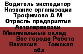 Водитель-экспедитор › Название организации ­ Трофимова А.М › Отрасль предприятия ­ Автоперевозки › Минимальный оклад ­ 65 000 - Все города Работа » Вакансии   . Томская обл.